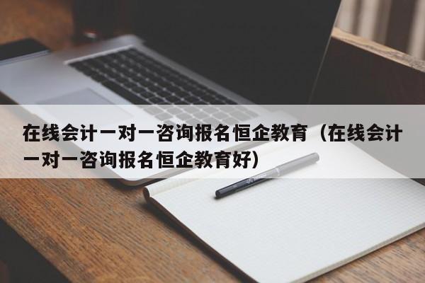 在线会计一对一咨询报名恒企教育（在线会计一对一咨询报名恒企教育好）