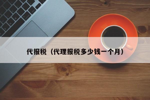 代报税（代理报税多少钱一个月）