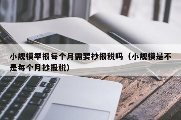 小规模季报每个月需要抄报税吗（小规模是不是每个月抄报税）