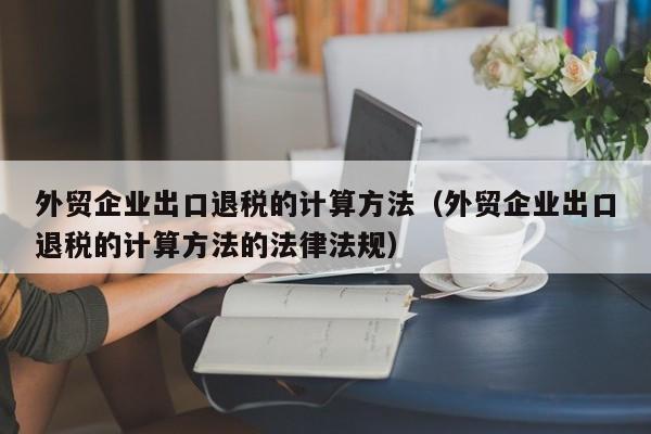 外贸企业出口退税的计算方法（外贸企业出口退税的计算方法的法律法规）