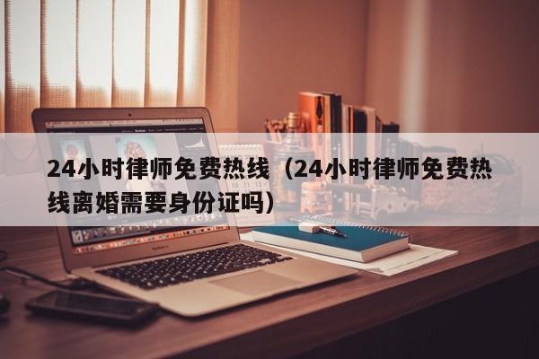 24小时律师免费热线（24小时律师免费热线离婚需要身份证吗）