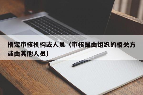 指定审核机构或人员（审核是由组织的相关方或由其他人员）