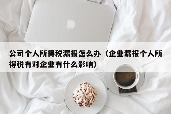 公司个人所得税漏报怎么办（企业漏报个人所得税有对企业有什么影响）