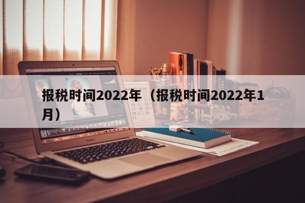 报税时间2022年（报税时间2022年1月）