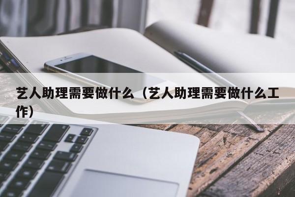 艺人助理需要做什么（艺人助理需要做什么工作）