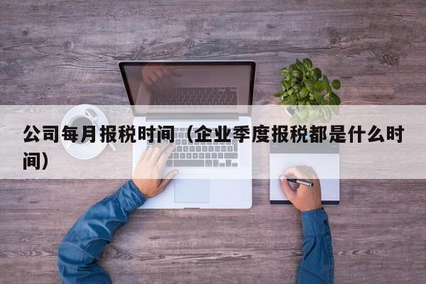 公司每月报税时间（企业季度报税都是什么时间）