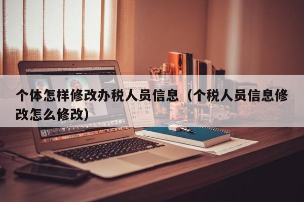 个体怎样修改办税人员信息（个税人员信息修改怎么修改）