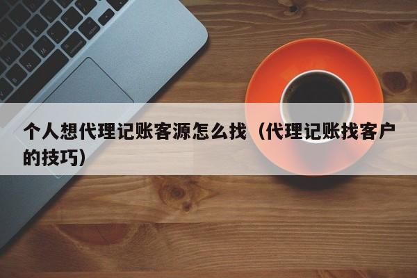 个人想代理记账客源怎么找（代理记账找客户的技巧）