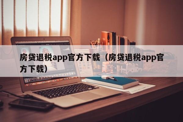 房贷退税app官方下载（房贷退税app官方下载）