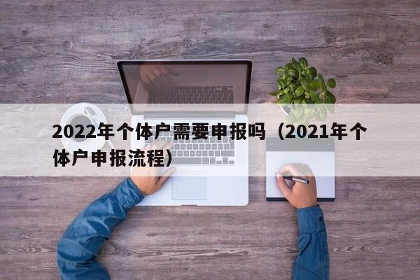 2022年个体户需要申报吗（2021年个体户申报流程）