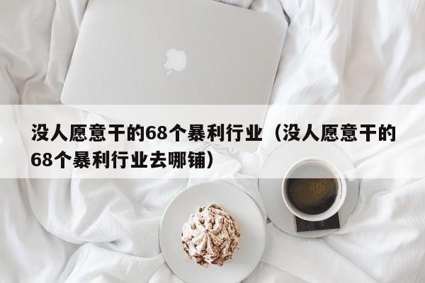 没人愿意干的68个暴利行业（没人愿意干的68个暴利行业去哪铺）