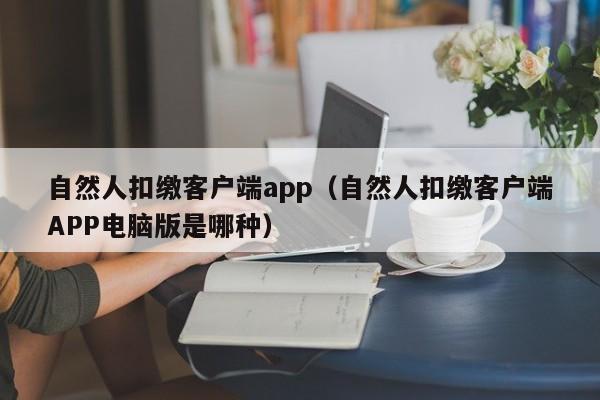 自然人扣缴客户端app（自然人扣缴客户端APP电脑版是哪种）