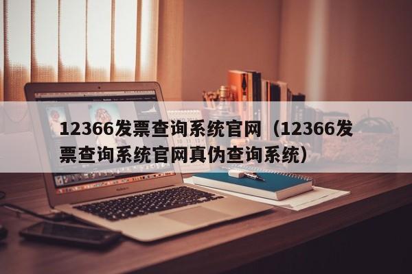 12366发票查询系统官网（12366发票查询系统官网真伪查询系统）