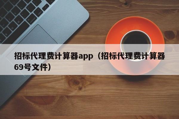 招标代理费计算器app（招标代理费计算器69号文件）