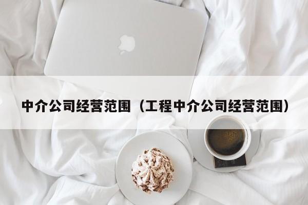 中介公司经营范围（工程中介公司经营范围）