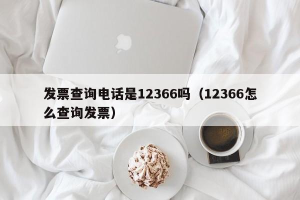 发票查询电话是12366吗（12366怎么查询发票）