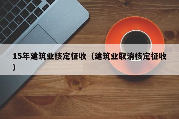 15年建筑业核定征收（建筑业取消核定征收）