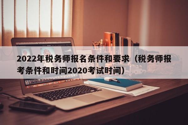 2022年税务师报名条件和要求（税务师报考条件和时间2020考试时间）