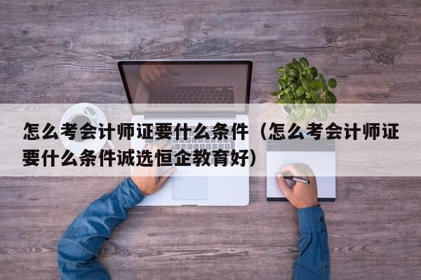 怎么考会计师证要什么条件（怎么考会计师证要什么条件诚选恒企教育好）