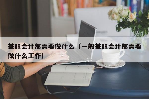 兼职会计都需要做什么（一般兼职会计都需要做什么工作）