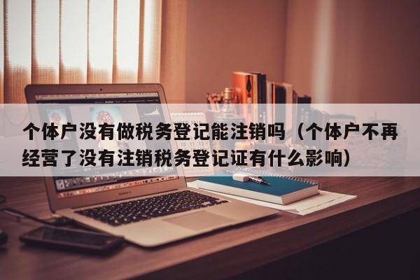 个体户没有做税务登记能注销吗（个体户不再经营了没有注销税务登记证有什么影响）