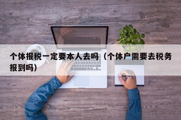 个体报税一定要本人去吗（个体户需要去税务报到吗）