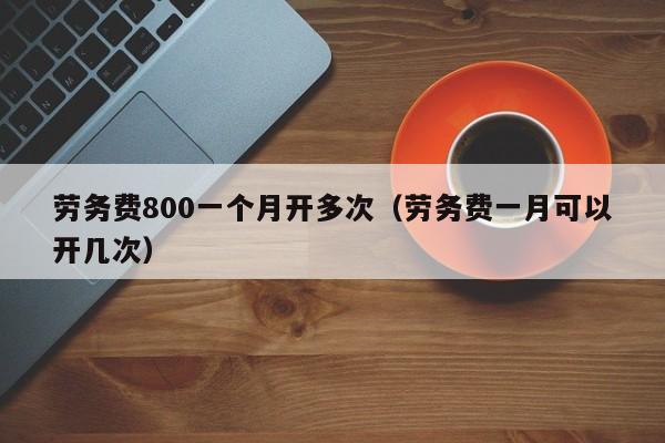 劳务费800一个月开多次（劳务费一月可以开几次）