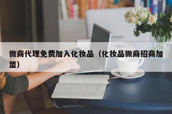 微商代理免费加入化妆品（化妆品微商招商加盟）