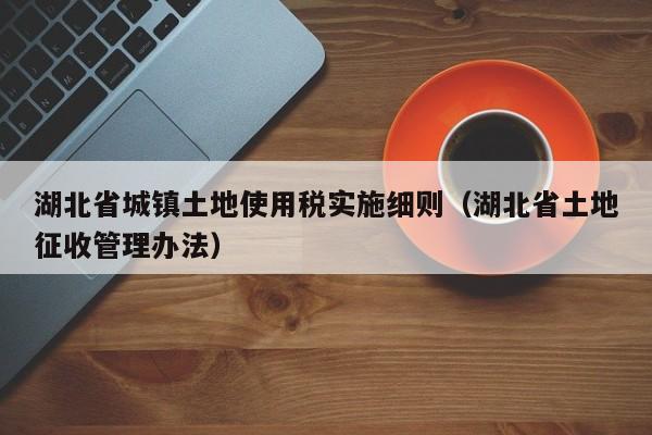 湖北省城镇土地使用税实施细则（湖北省土地征收管理办法）