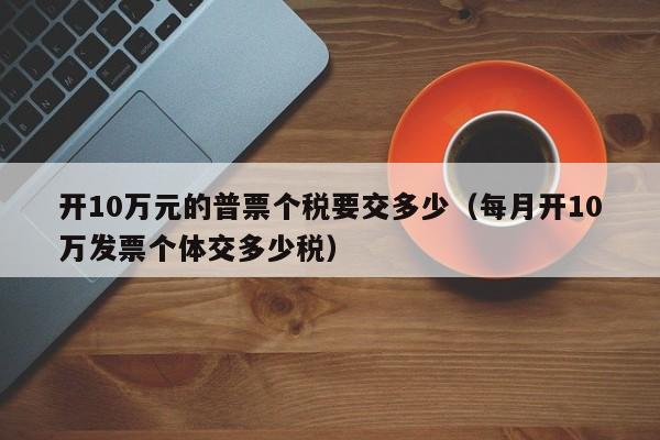 开10万元的普票个税要交多少（每月开10万发票个体交多少税）