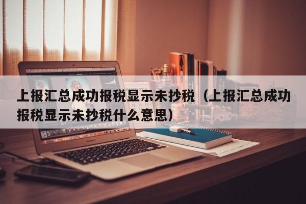 上报汇总成功报税显示未抄税（上报汇总成功报税显示未抄税什么意思）