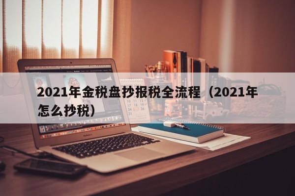 2021年金税盘抄报税全流程（2021年怎么抄税）