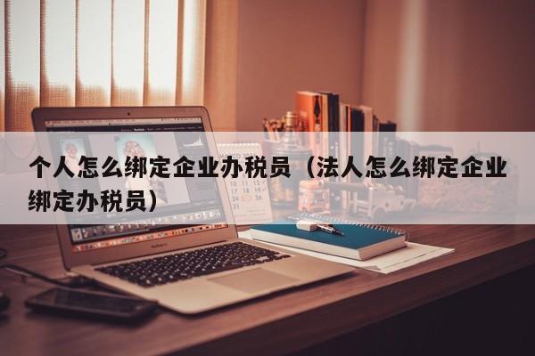 个人怎么绑定企业办税员（法人怎么绑定企业绑定办税员）