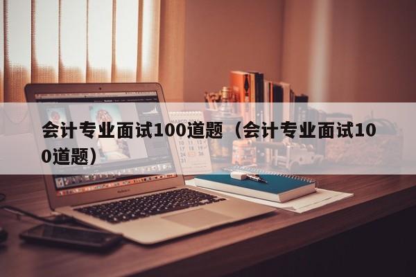 会计专业面试100道题（会计专业面试100道题）