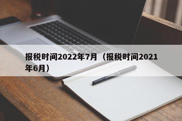 报税时间2022年7月（报税时间2021年6月）