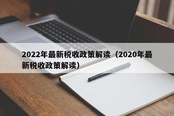 2022年最新税收政策解读（2020年最新税收政策解读）