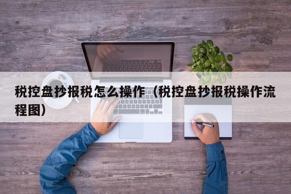 税控盘抄报税怎么操作（税控盘抄报税操作流程图）