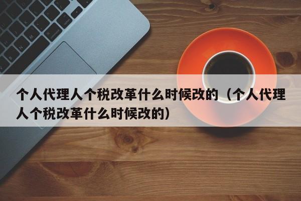 个人代理人个税改革什么时候改的（个人代理人个税改革什么时候改的）