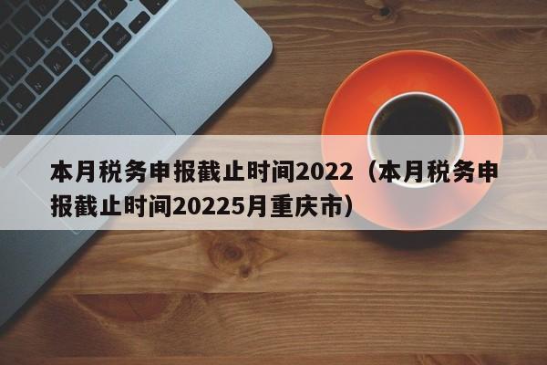 本月税务申报截止时间2022（本月税务申报截止时间20225月重庆市）