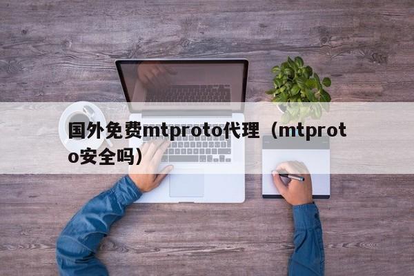 国外免费mtproto代理（mtproto安全吗）