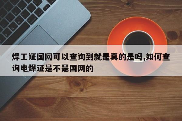 焊工证国网可以查询到就是真的是吗,如何查询电焊证是不是国网的