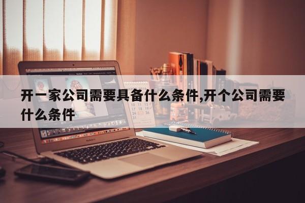 开一家公司需要具备什么条件,开个公司需要什么条件