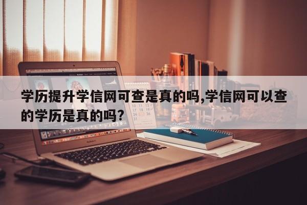 学历提升学信网可查是真的吗,学信网可以查的学历是真的吗?