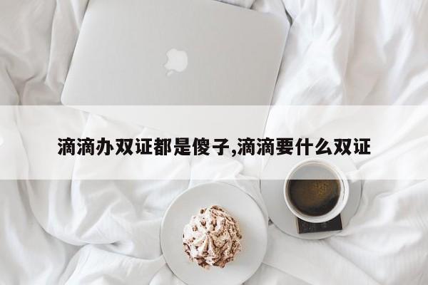 滴滴办双证都是傻子,滴滴要什么双证