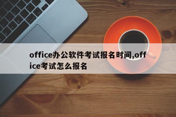 office办公软件考试报名时间,office考试怎么报名