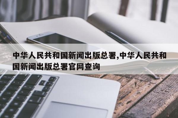 中华人民共和国新闻出版总署,中华人民共和国新闻出版总署官网查询