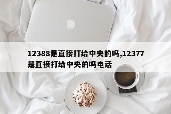 12388是直接打给中央的吗,12377是直接打给中央的吗电话