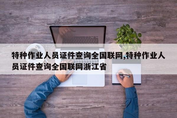 特种作业人员证件查询全国联网,特种作业人员证件查询全国联网浙江省