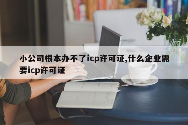 小公司根本办不了icp许可证,什么企业需要icp许可证