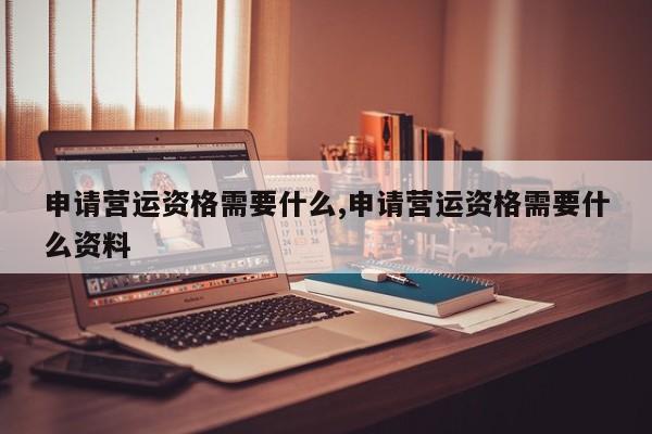 申请营运资格需要什么,申请营运资格需要什么资料